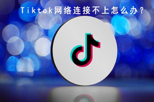 tiktok网络连接不上怎么办?